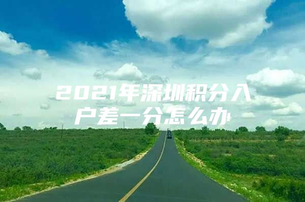 2021年深圳积分入户差一分怎么办