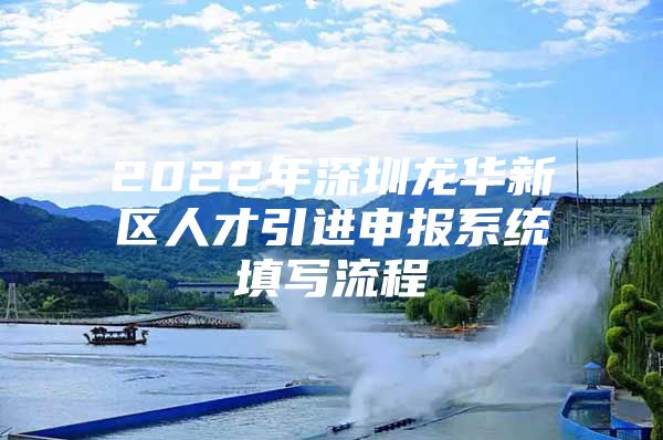 2022年深圳龙华新区人才引进申报系统填写流程