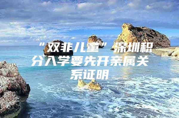 “双非儿童”深圳积分入学要先开亲属关系证明