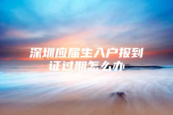 深圳应届生入户报到证过期怎么办