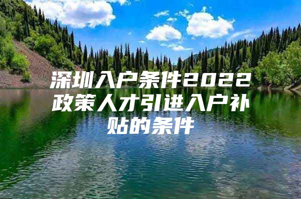 深圳入户条件2022政策人才引进入户补贴的条件