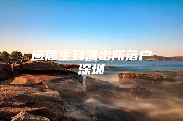 应届生到派出所落户深圳