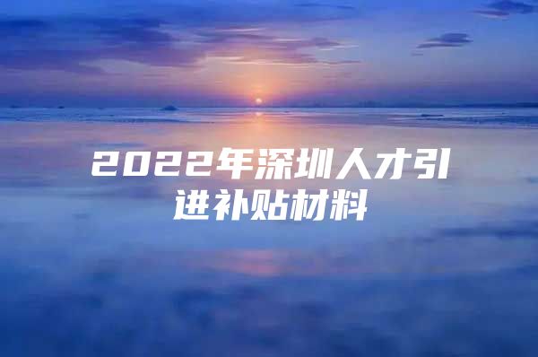 2022年深圳人才引进补贴材料