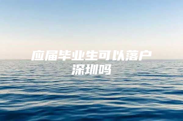 应届毕业生可以落户深圳吗