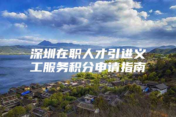 深圳在职人才引进义工服务积分申请指南