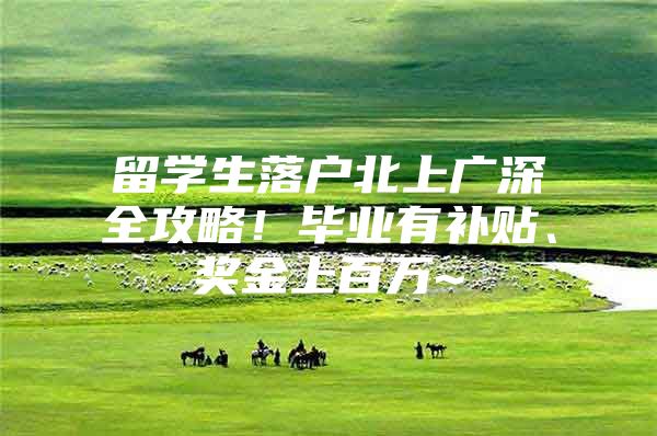 留学生落户北上广深全攻略！毕业有补贴、奖金上百万~