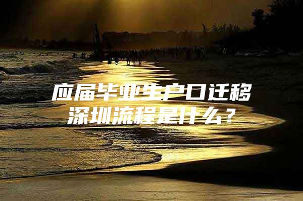 应届毕业生户口迁移深圳流程是什么？