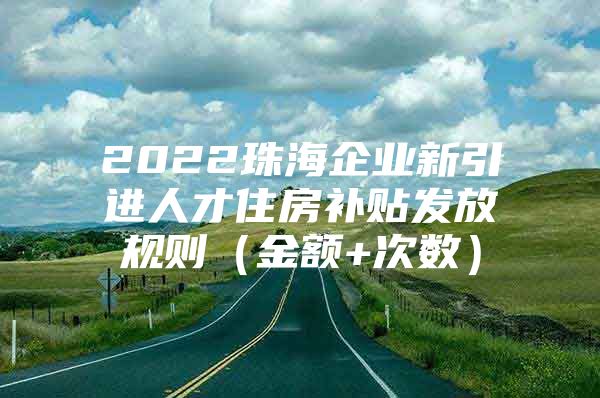 2022珠海企业新引进人才住房补贴发放规则（金额+次数）