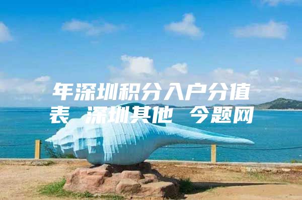 年深圳积分入户分值表 深圳其他 今题网
