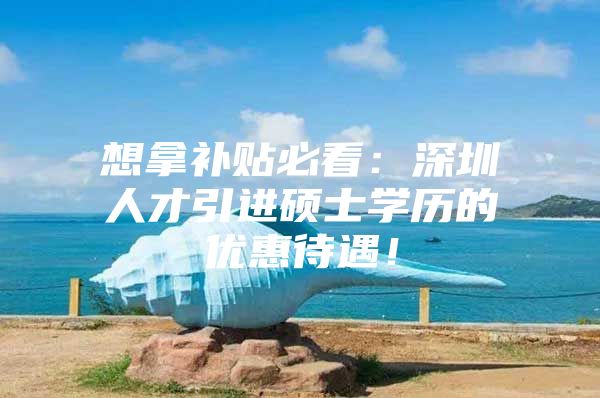 想拿补贴必看：深圳人才引进硕士学历的优惠待遇！