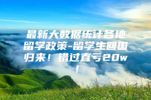 最新大数据统计各地留学政策-留学生回国归来！错过直亏20w！
