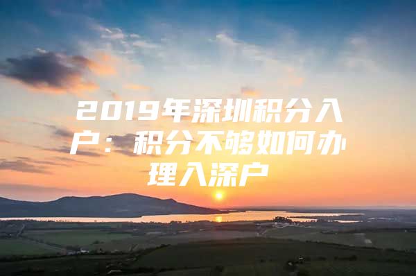 2019年深圳积分入户：积分不够如何办理入深户