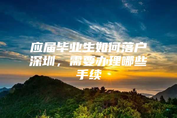 应届毕业生如何落户深圳，需要办理哪些手续