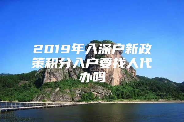 2019年入深户新政策积分入户要找人代办吗