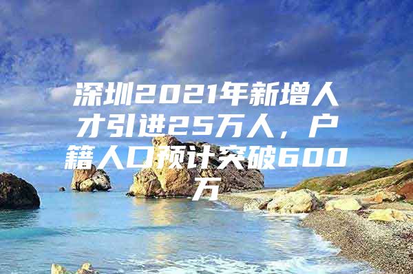 深圳2021年新增人才引进25万人，户籍人口预计突破600万