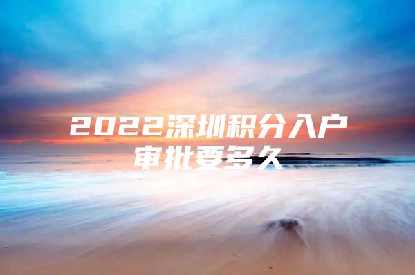 2022深圳积分入户审批要多久