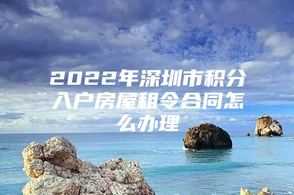 2022年深圳市积分入户房屋租令合同怎么办理