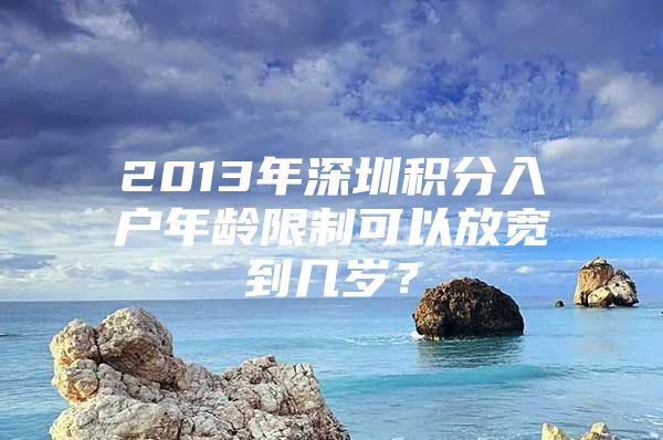2013年深圳积分入户年龄限制可以放宽到几岁？
