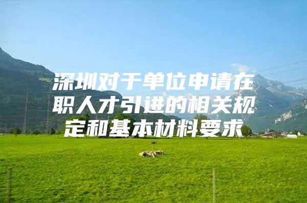 深圳对于单位申请在职人才引进的相关规定和基本材料要求