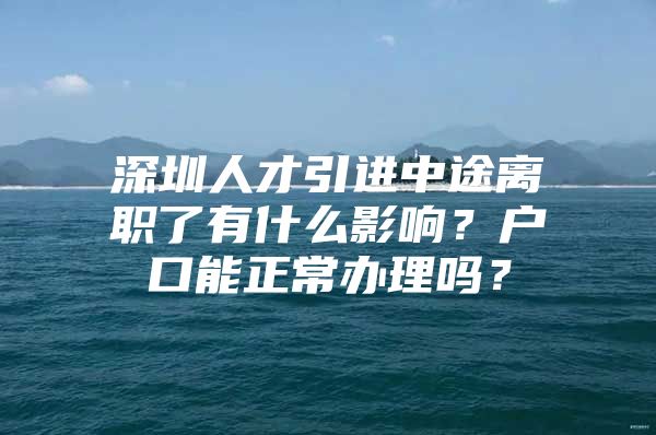 深圳人才引进中途离职了有什么影响？户口能正常办理吗？
