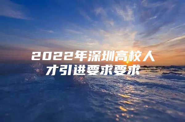 2022年深圳高校人才引进要求要求