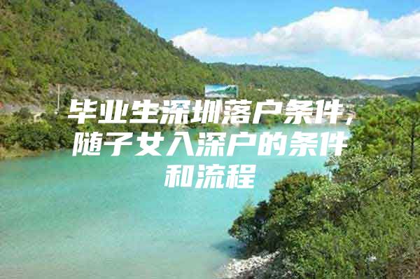 毕业生深圳落户条件,随子女入深户的条件和流程