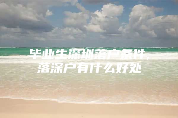毕业生深圳落户条件,落深户有什么好处
