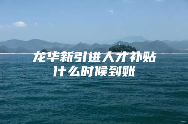 龙华新引进人才补贴什么时候到账