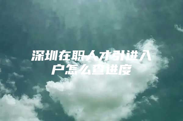深圳在职人才引进入户怎么查进度