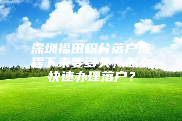 深圳福田积分落户流程下来要多久，怎么快速办理落户？