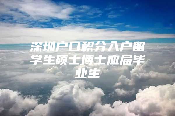 深圳户口积分入户留学生硕士博士应届毕业生