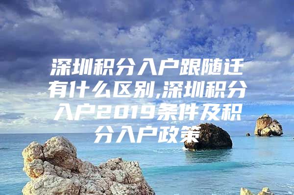 深圳积分入户跟随迁有什么区别,深圳积分入户2019条件及积分入户政策