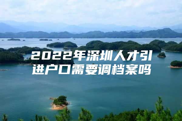 2022年深圳人才引进户口需要调档案吗