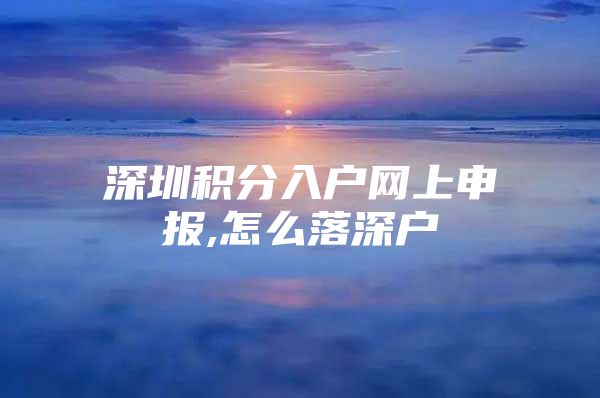 深圳积分入户网上申报,怎么落深户