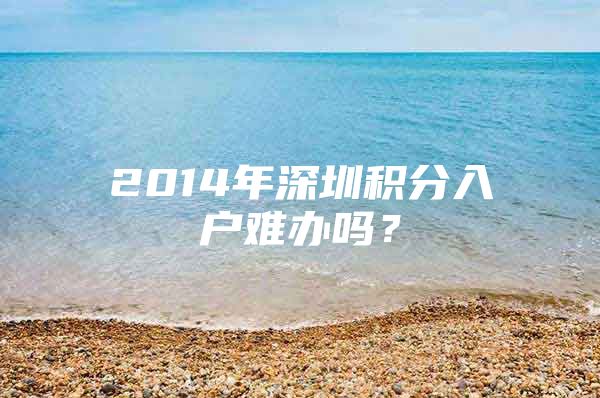 2014年深圳积分入户难办吗？
