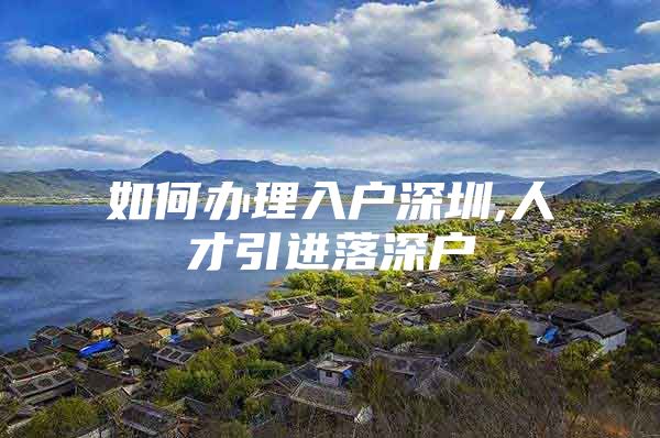 如何办理入户深圳,人才引进落深户