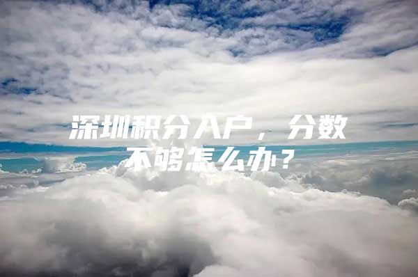 深圳积分入户，分数不够怎么办？