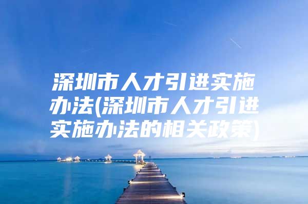深圳市人才引进实施办法(深圳市人才引进实施办法的相关政策)