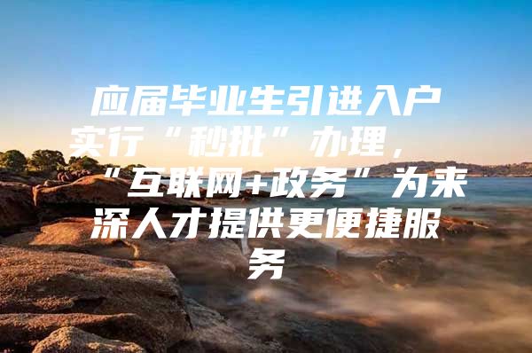 应届毕业生引进入户实行“秒批”办理，“互联网+政务”为来深人才提供更便捷服务