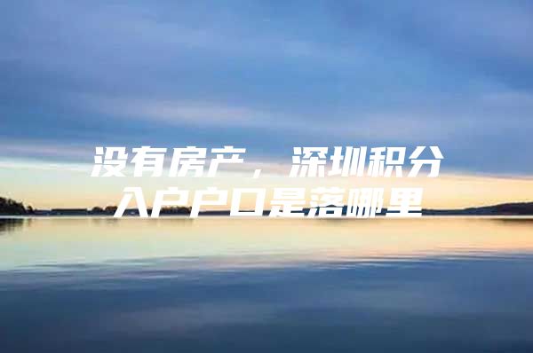 没有房产，深圳积分入户户口是落哪里
