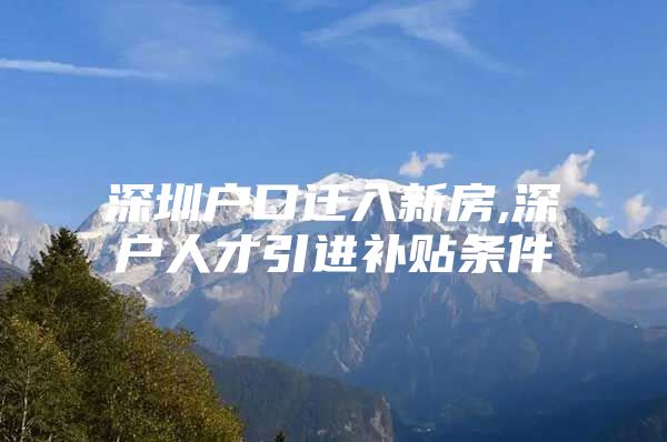 深圳户口迁入新房,深户人才引进补贴条件