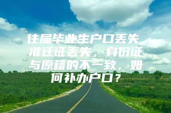 往届毕业生户口丢失，准迁证丢失，身份证与原籍的不一致，如何补办户口？