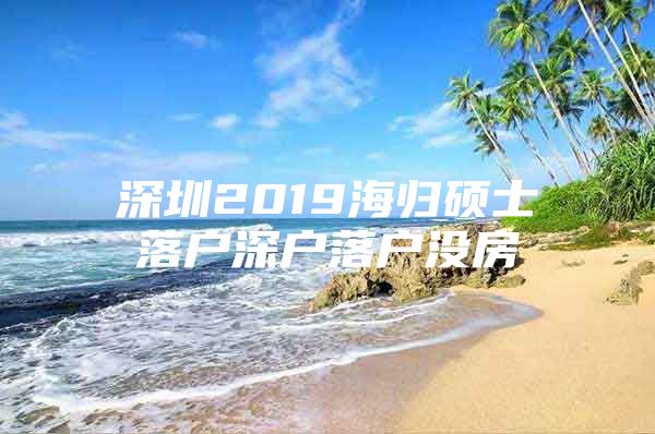深圳2019海归硕士落户深户落户没房