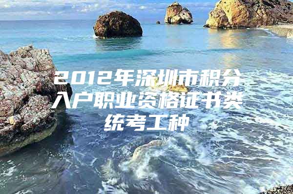 2012年深圳市积分入户职业资格证书类统考工种