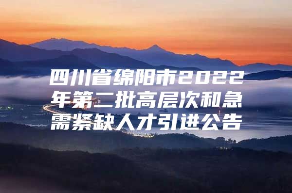 四川省绵阳市2022年第二批高层次和急需紧缺人才引进公告