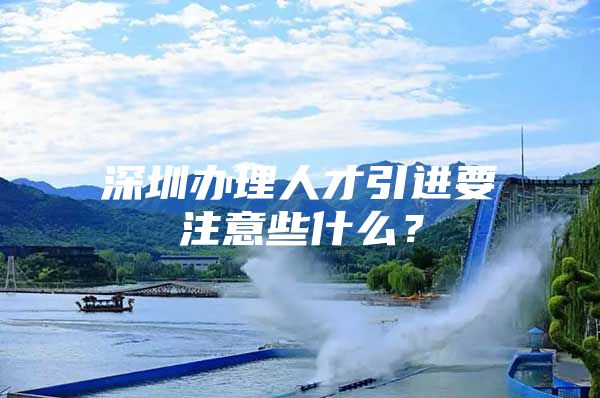 深圳办理人才引进要注意些什么？