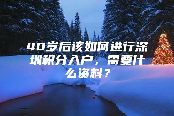 40岁后该如何进行深圳积分入户，需要什么资料？