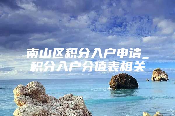 南山区积分入户申请_积分入户分值表相关