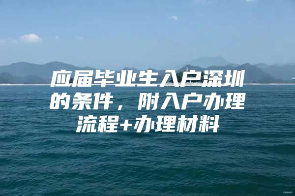 应届毕业生入户深圳的条件，附入户办理流程+办理材料