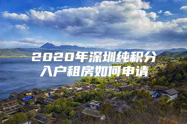 2020年深圳纯积分入户租房如何申请